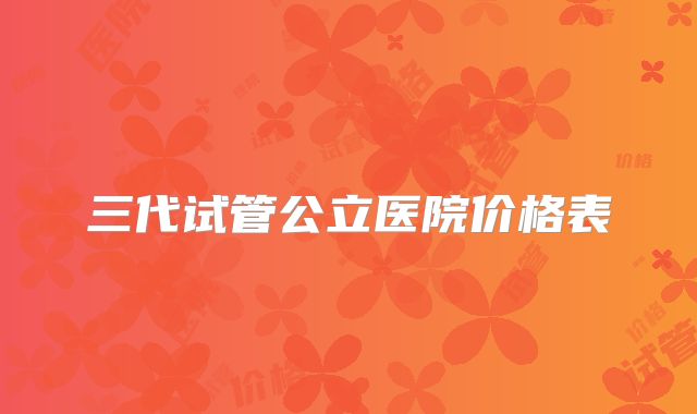 三代试管公立医院价格表
