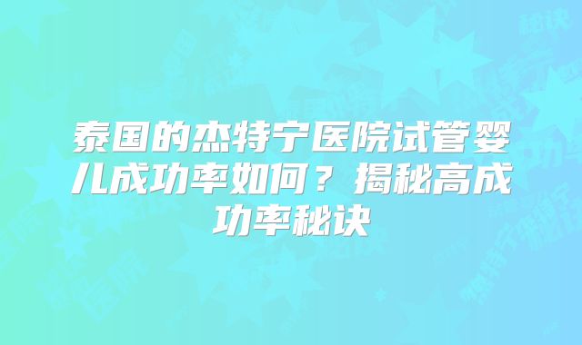 泰国的杰特宁医院试管婴儿成功率如何?揭秘高成功率秘诀