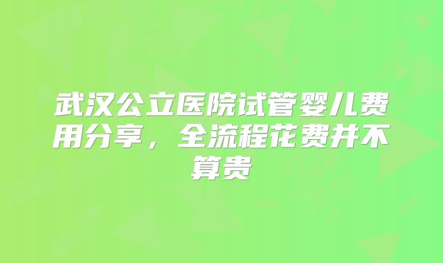 武汉公立医院试管婴儿费用分享，全流程花费并不算贵
