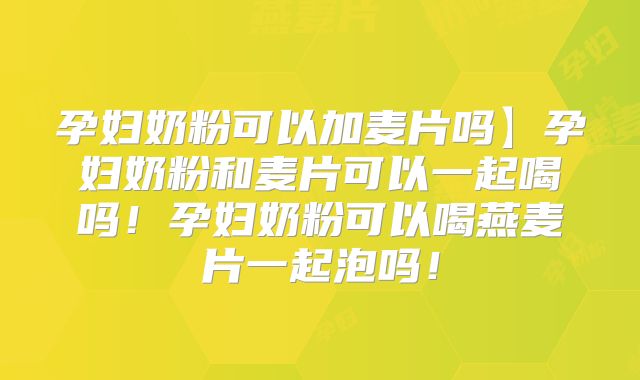 孕妇奶粉可以加麦片吗】孕妇奶粉和麦片可以一起喝吗！孕妇奶粉可以喝燕麦片一起泡吗！