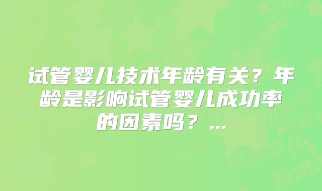 试管婴儿技术年龄有关？年龄是影响试管婴儿成功率的因素吗？...