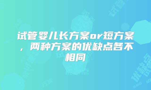 试管婴儿长方案or短方案，两种方案的优缺点各不相同