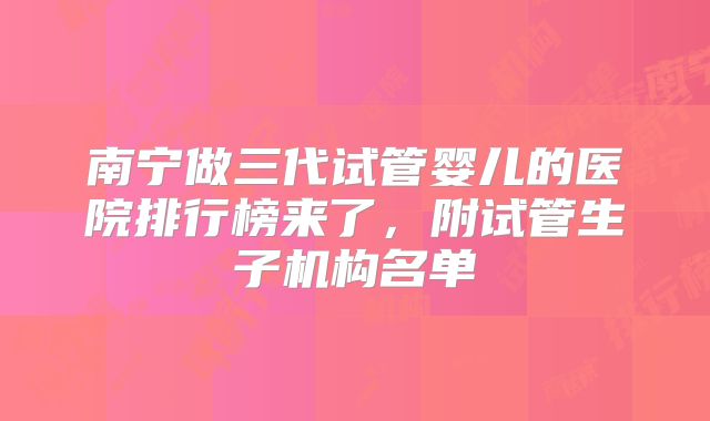 南宁做三代试管婴儿的医院排行榜来了，附试管生子机构名单