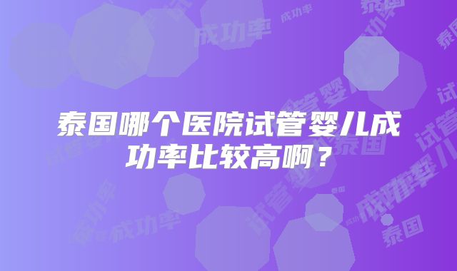 泰国哪个医院试管婴儿成功率比较高啊?