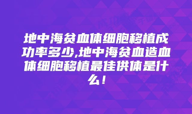 地中海贫血体细胞移植成功率多少,地中海贫血造血体细胞移植最佳供体是什么！