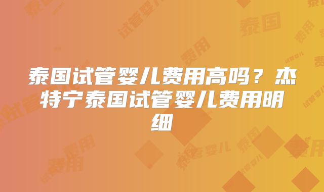 泰国试管婴儿费用高吗？杰特宁泰国试管婴儿费用明细