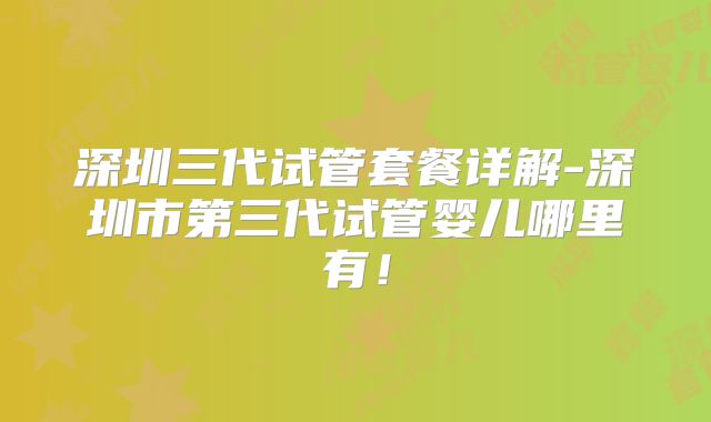 深圳三代试管套餐详解-深圳市第三代试管婴儿哪里有！