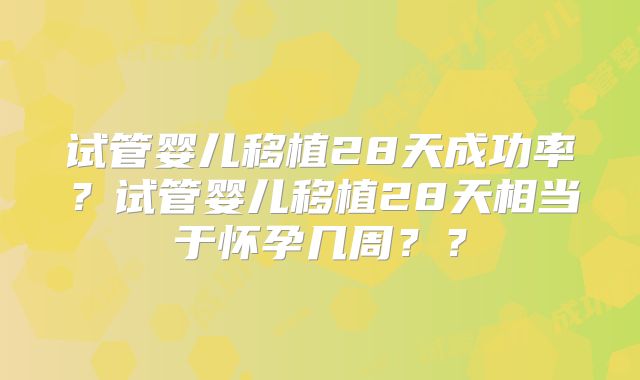试管婴儿移植28天成功率？试管婴儿移植28天相当于怀孕几周？？