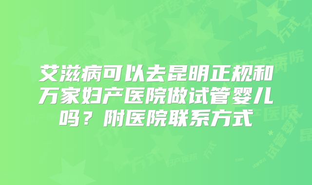 艾滋病可以去昆明正规和万家妇产医院做试管婴儿吗？附医院联系方式
