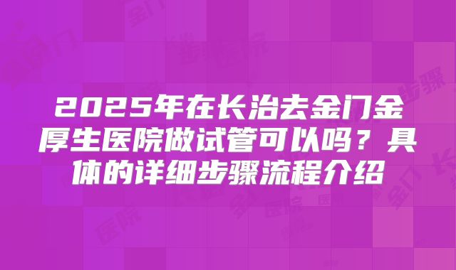 2025年在长治去金门金厚生医院做试管可以吗？具体的详细步骤流程介绍
