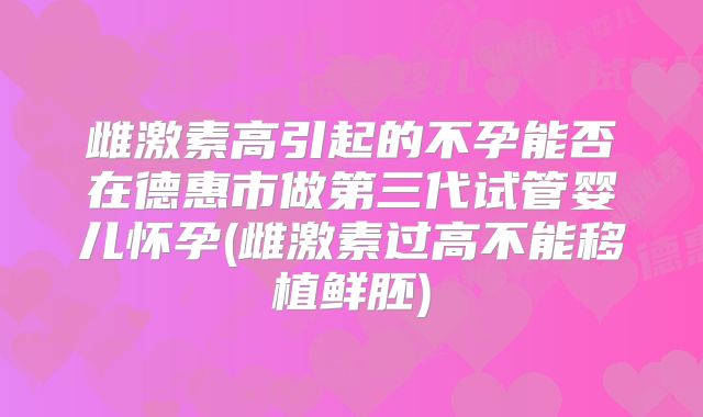 雌激素高引起的不孕能否在德惠市做第三代试管婴儿怀孕(雌激素过高不能移植鲜胚)