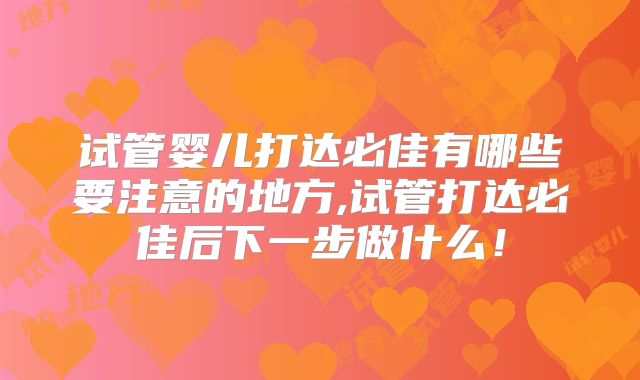 试管婴儿打达必佳有哪些要注意的地方,试管打达必佳后下一步做什么！
