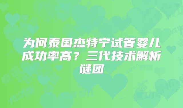 为何泰国杰特宁试管婴儿成功率高？三代技术解析谜团