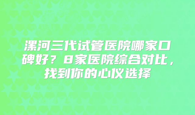漯河三代试管医院哪家口碑好?8家医院综合对比,找到你的心仪选择