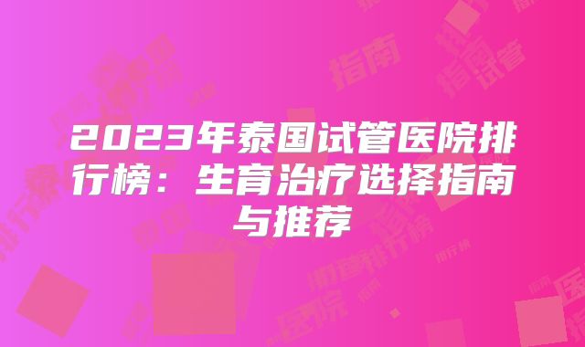 2023年泰国试管医院排行榜：生育治疗选择指南与推荐