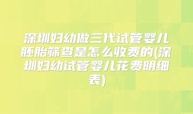 深圳妇幼做三代试管婴儿胚胎筛查是怎么收费的(深圳妇幼试管婴儿花费明细表)