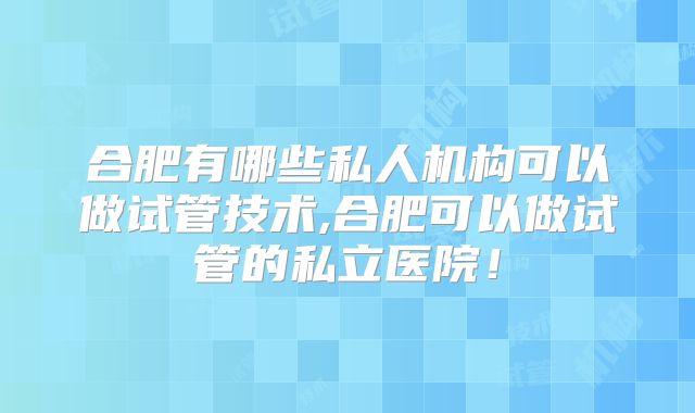 合肥有哪些私人机构可以做试管技术,合肥可以做试管的私立医院!