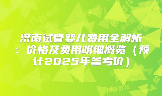 济南试管婴儿费用全解析：价格及费用明细概览（预计2025年参考价）