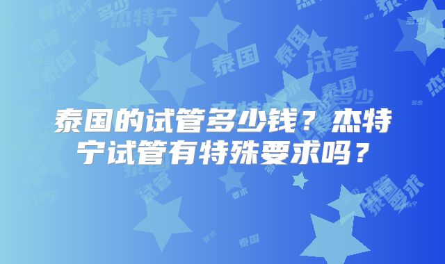 泰国的试管多少钱？杰特宁试管有特殊要求吗？