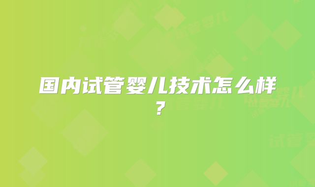 国内试管婴儿技术怎么样？