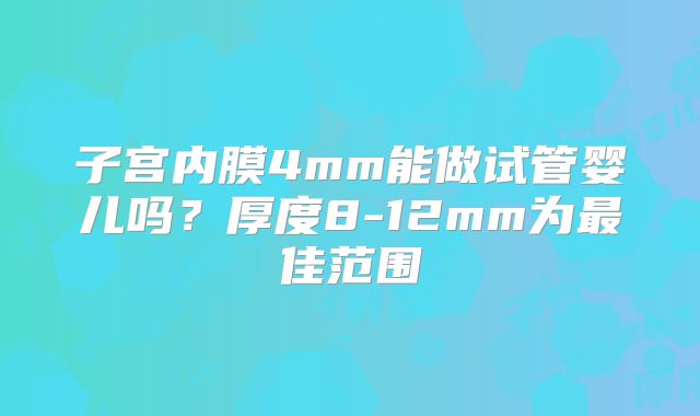 子宫内膜4mm能做试管婴儿吗？厚度8-12mm为最佳范围