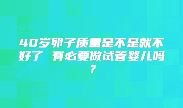 40岁卵子质量是不是就不好了 有必要做试管婴儿吗？