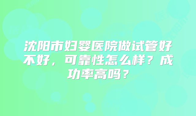 沈阳市妇婴医院做试管好不好，可靠性怎么样？成功率高吗？