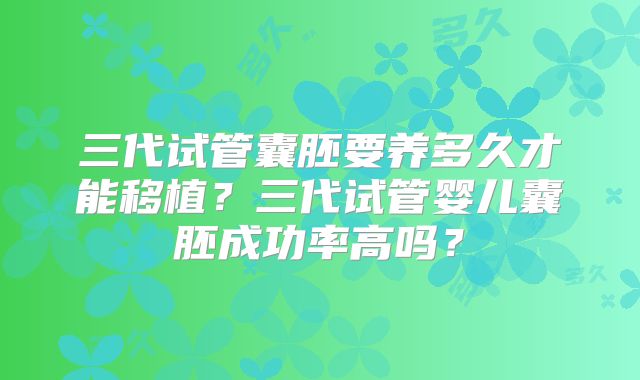 三代试管囊胚要养多久才能移植？三代试管婴儿囊胚成功率高吗？