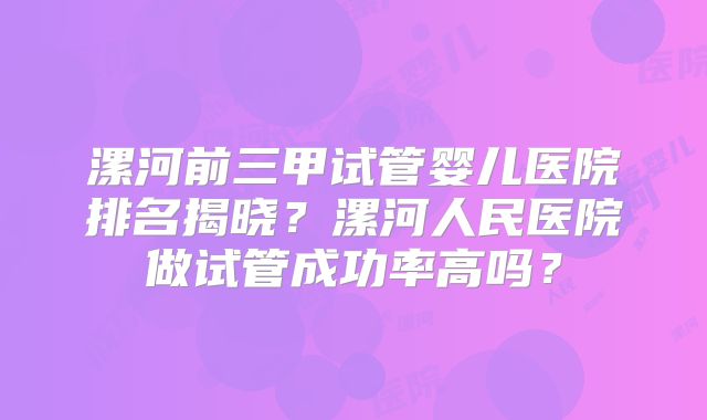 漯河前三甲试管婴儿医院排名揭晓?漯河人民医院做试管成功率高吗?
