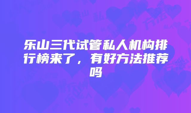 乐山三代试管私人机构排行榜来了，有好方法推荐吗