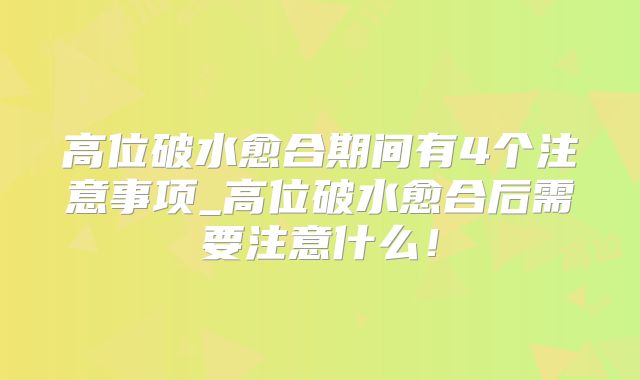 高位破水愈合期间有4个注意事项_高位破水愈合后需要注意什么！