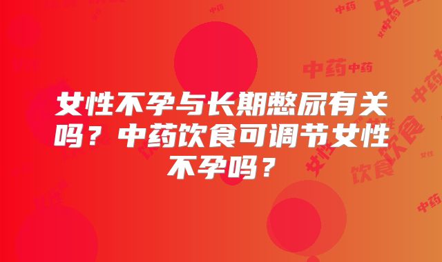 女性不孕与长期憋尿有关吗？中药饮食可调节女性不孕吗？