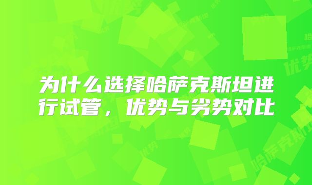 为什么选择哈萨克斯坦进行试管，优势与劣势对比