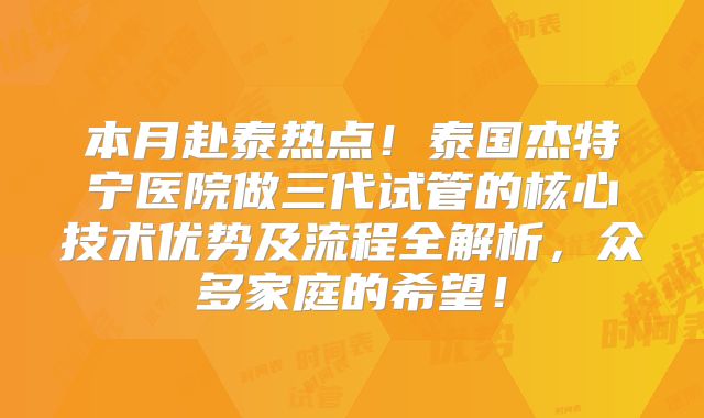 本月赴泰热点！泰国杰特宁医院做三代试管的核心技术优势及流程全解析，众多家庭的希望！