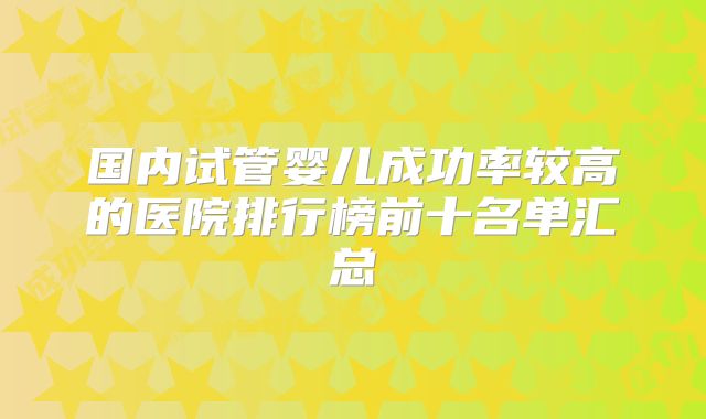 国内试管婴儿成功率较高的医院排行榜前十名单汇总