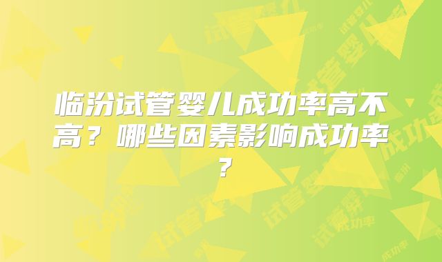 临汾试管婴儿成功率高不高？哪些因素影响成功率？