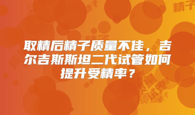 取精后精子质量不佳,吉尔吉斯斯坦二代试管如何提升受精率?