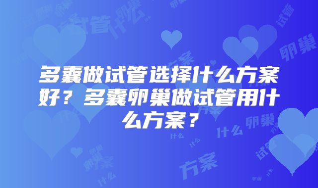 多囊做试管选择什么方案好？多囊卵巢做试管用什么方案？