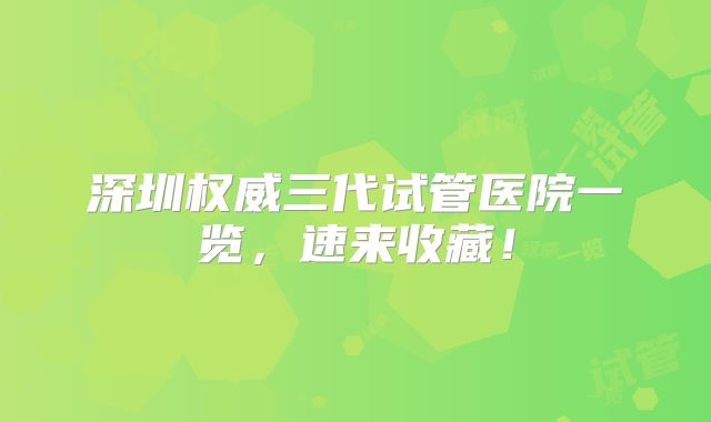 深圳权威三代试管医院一览，速来收藏！
