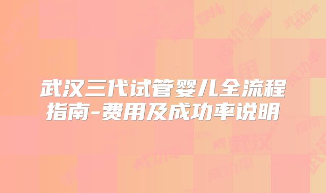 武汉三代试管婴儿全流程指南-费用及成功率说明