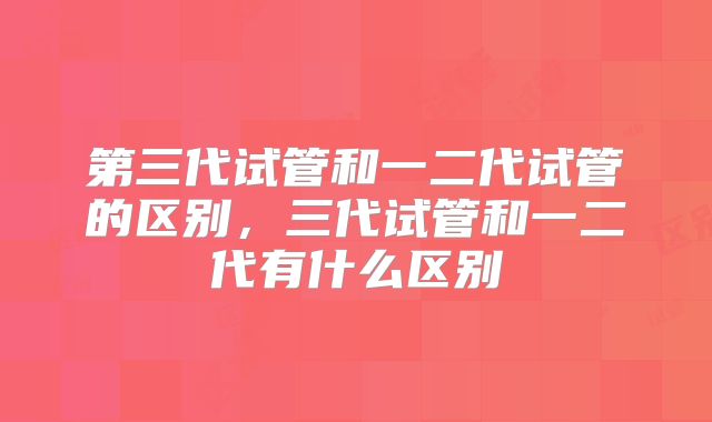 第三代试管和一二代试管的区别，三代试管和一二代有什么区别