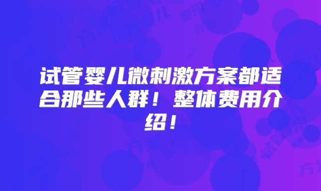 试管婴儿微刺激方案都适合那些人群！整体费用介绍！