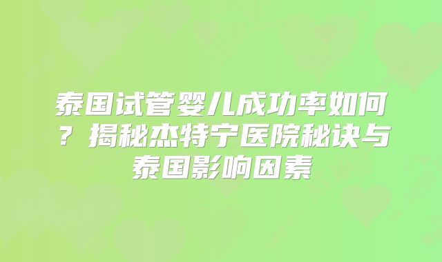 泰国试管婴儿成功率如何？揭秘杰特宁医院秘诀与泰国影响因素