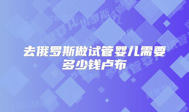 去俄罗斯做试管婴儿需要多少钱卢布