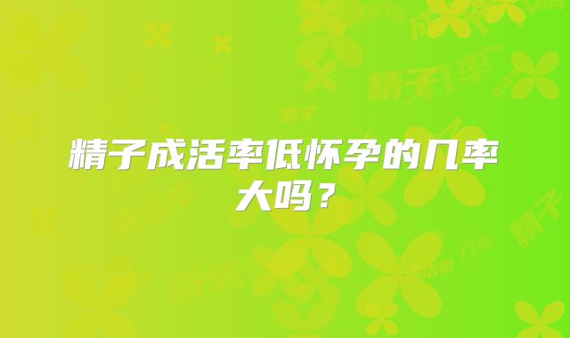 精子成活率低怀孕的几率大吗？