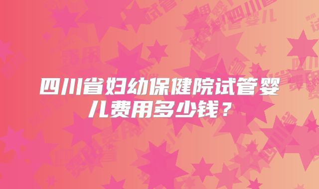 四川省妇幼保健院试管婴儿费用多少钱？
