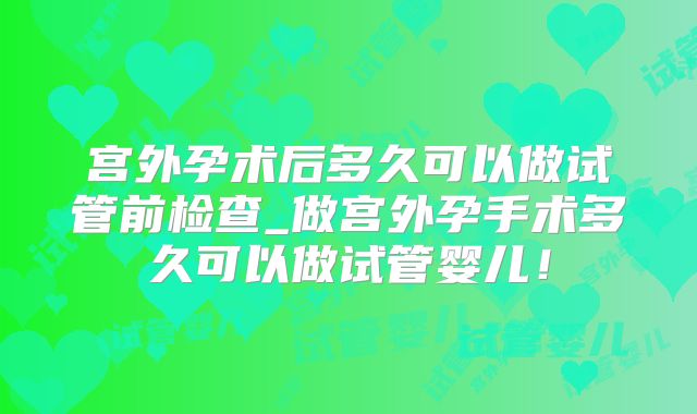 宫外孕术后多久可以做试管前检查_做宫外孕手术多久可以做试管婴儿!