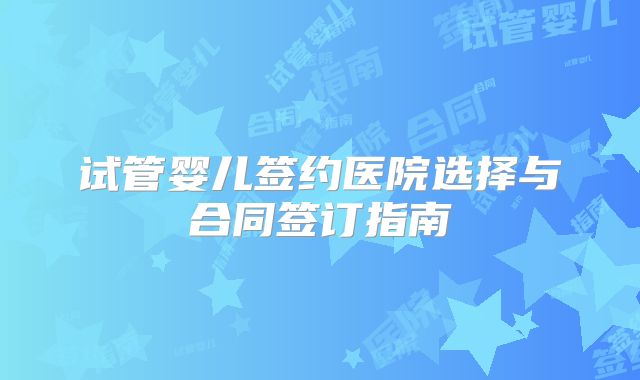试管婴儿签约医院选择与合同签订指南