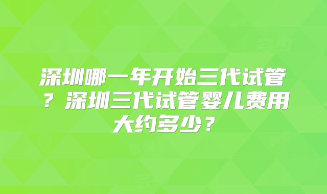 深圳哪一年开始三代试管？深圳三代试管婴儿费用大约多少？