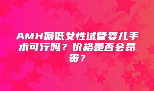 AMH偏低女性试管婴儿手术可行吗？价格是否会昂贵？